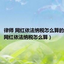 律师 网红依法纳税怎么算的（律师 网红依法纳税怎么算）