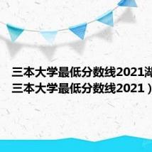 三本大学最低分数线2021湖北省（三本大学最低分数线2021）