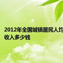 2012年全国城镇居民人均可支配收入多少钱