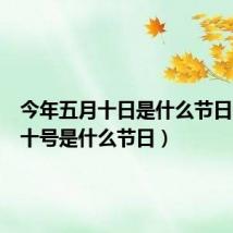 今年五月十日是什么节日（五月十号是什么节日）