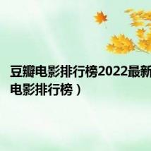 豆瓣电影排行榜2022最新（豆瓣电影排行榜）