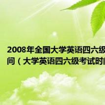 2008年全国大学英语四六级考试时间（大学英语四六级考试时间）