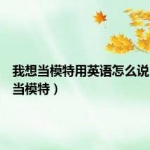 我想当模特用英语怎么说（我想当模特）