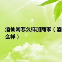 酒仙网怎么样加商家（酒仙网怎么样）