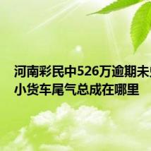 河南彩民中526万逾期未兑福田小货车尾气总成在哪里