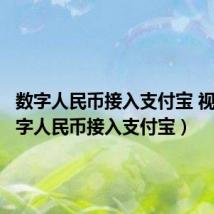 数字人民币接入支付宝 视频（数字人民币接入支付宝）