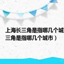 上海长三角是指哪几个城市（长三角是指哪几个城市）