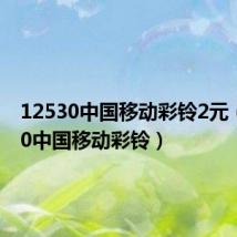 12530中国移动彩铃2元（12530中国移动彩铃）