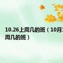 10.26上周几的班（10月10日上周几的班）