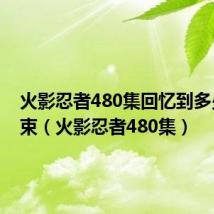 火影忍者480集回忆到多少集结束（火影忍者480集）