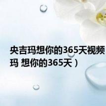 央吉玛想你的365天视频（央吉玛 想你的365天）