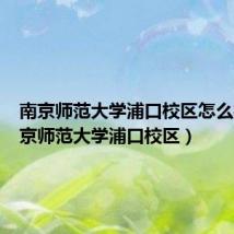 南京师范大学浦口校区怎么样（南京师范大学浦口校区）