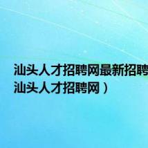 汕头人才招聘网最新招聘信息（汕头人才招聘网）