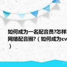 如何成为一名配音员?怎样才能进入网络配音圈?（如何成为cv网络配音）