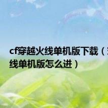 cf穿越火线单机版下载（穿越火线单机版怎么进）