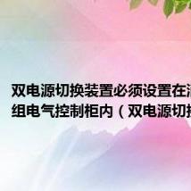 双电源切换装置必须设置在消防泵组电气控制柜内（双电源切换装置）