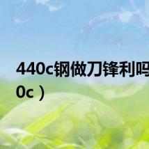 440c钢做刀锋利吗（440c）