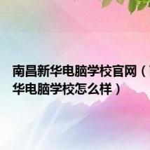 南昌新华电脑学校官网（南昌新华电脑学校怎么样）