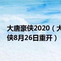 大唐豪侠2020（大唐豪侠8月26日重开）