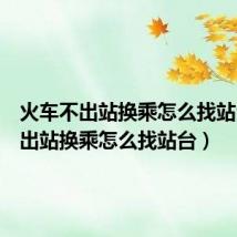 火车不出站换乘怎么找站台（不出站换乘怎么找站台）