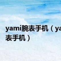 yami腕表手机（yami手表手机）