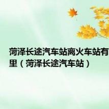 菏泽长途汽车站离火车站有多少公里（菏泽长途汽车站）