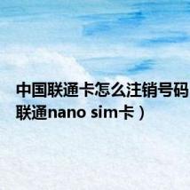 中国联通卡怎么注销号码（中国联通nano sim卡）