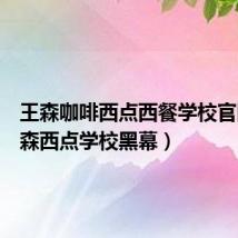 王森咖啡西点西餐学校官网（王森西点学校黑幕）