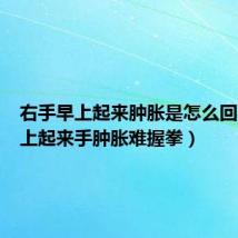 右手早上起来肿胀是怎么回事（早上起来手肿胀难握拳）