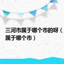 三河市属于哪个市的呀（三河市属于哪个市）