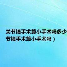 关节镜手术算小手术吗多少钱（关节镜手术算小手术吗）