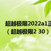 超越极限2022a1正式版（超越极限2 30）