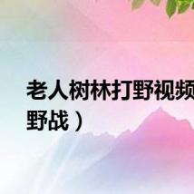 老人树林打野视频（打野战）