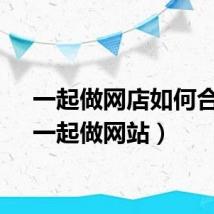 一起做网店如何合作（一起做网站）