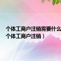 个体工商户注销需要什么材料（个体工商户注销）