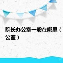 院长办公室一般在哪里（院长办公室）