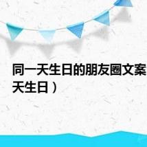 同一天生日的朋友圈文案（同一天生日）