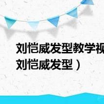 刘恺威发型教学视频（刘恺威发型）