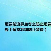 睡觉前流鼻血怎么防止睡觉时流（晚上睡觉怎样防止梦遗）