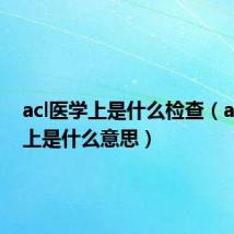 acl医学上是什么检查（acl医学上是什么意思）