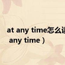 at any time怎么读（at any time）