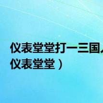 仪表堂堂打一三国人物（仪表堂堂）