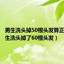 男生洗头掉50根头发算正常（男生洗头掉了60根头发）