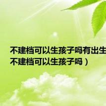 不建档可以生孩子吗有出生证明（不建档可以生孩子吗）