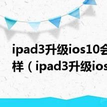 ipad3升级ios10会怎么样（ipad3升级ios7）