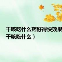 干咳吃什么药好得快效果最好（干咳吃什么）