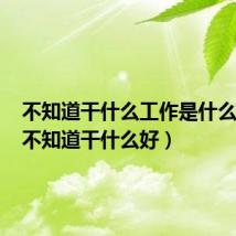 不知道干什么工作是什么原因（不知道干什么好）