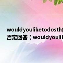 wouldyouliketodosth肯定和否定回答（wouldyoulike）