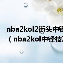 nba2kol2街头中锋推荐（nba2kol中锋技巧）