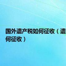 国外遗产税如何征收（遗产税如何征收）